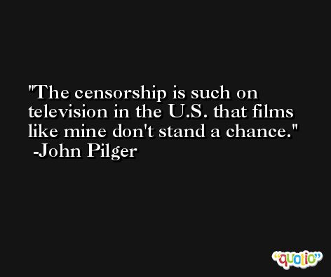 The censorship is such on television in the U.S. that films like mine don't stand a chance. -John Pilger