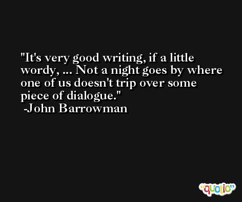 It's very good writing, if a little wordy, ... Not a night goes by where one of us doesn't trip over some piece of dialogue. -John Barrowman