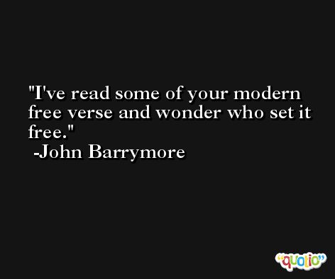 I've read some of your modern free verse and wonder who set it free. -John Barrymore