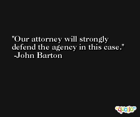 Our attorney will strongly defend the agency in this case. -John Barton