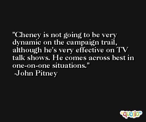 Cheney is not going to be very dynamic on the campaign trail, although he's very effective on TV talk shows. He comes across best in one-on-one situations. -John Pitney