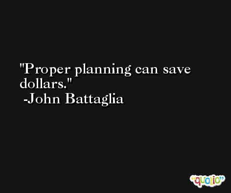 Proper planning can save dollars. -John Battaglia