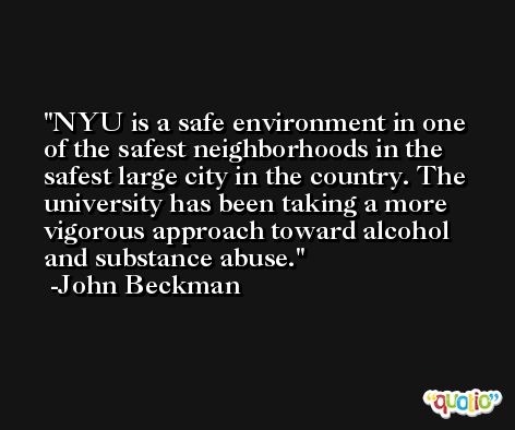 NYU is a safe environment in one of the safest neighborhoods in the safest large city in the country. The university has been taking a more vigorous approach toward alcohol and substance abuse. -John Beckman