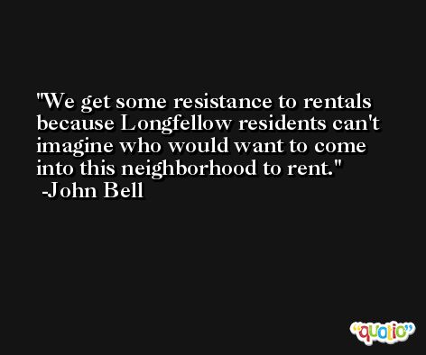 We get some resistance to rentals because Longfellow residents can't imagine who would want to come into this neighborhood to rent. -John Bell