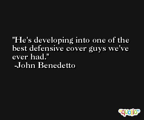 He's developing into one of the best defensive cover guys we've ever had. -John Benedetto