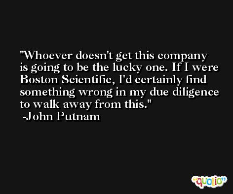 Whoever doesn't get this company is going to be the lucky one. If I were Boston Scientific, I'd certainly find something wrong in my due diligence to walk away from this. -John Putnam