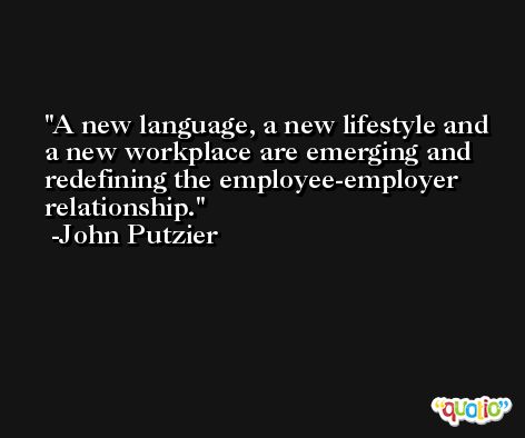 A new language, a new lifestyle and a new workplace are emerging and redefining the employee-employer relationship. -John Putzier