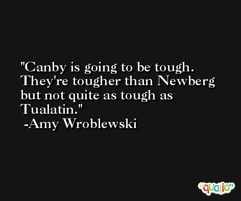 Canby is going to be tough. They're tougher than Newberg but not quite as tough as Tualatin. -Amy Wroblewski