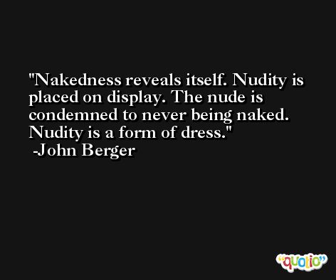 Nakedness reveals itself. Nudity is placed on display. The nude is condemned to never being naked. Nudity is a form of dress. -John Berger