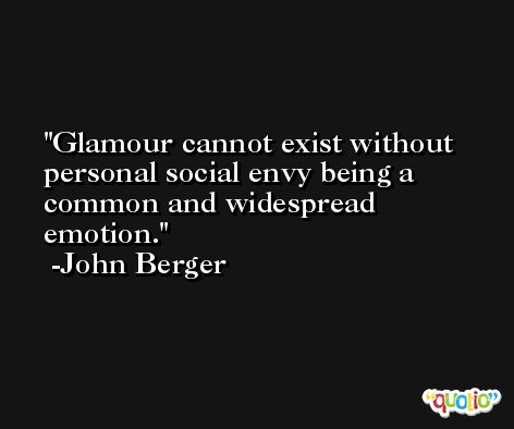 Glamour cannot exist without personal social envy being a common and widespread emotion. -John Berger