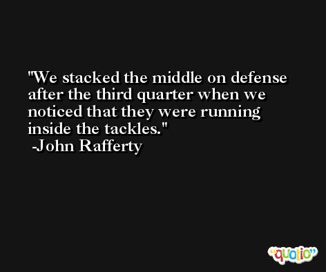 We stacked the middle on defense after the third quarter when we noticed that they were running inside the tackles. -John Rafferty