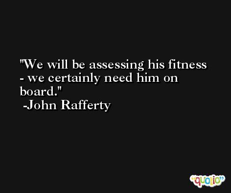 We will be assessing his fitness - we certainly need him on board. -John Rafferty