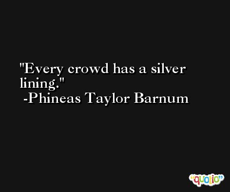 Every crowd has a silver lining. -Phineas Taylor Barnum