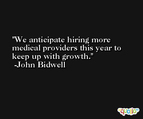 We anticipate hiring more medical providers this year to keep up with growth. -John Bidwell