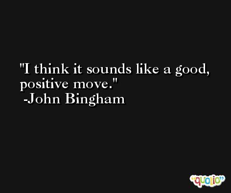 I think it sounds like a good, positive move. -John Bingham