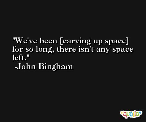 We've been [carving up space] for so long, there isn't any space left. -John Bingham