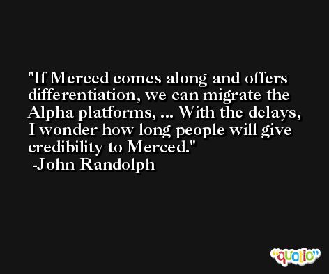 If Merced comes along and offers differentiation, we can migrate the Alpha platforms, ... With the delays, I wonder how long people will give credibility to Merced. -John Randolph