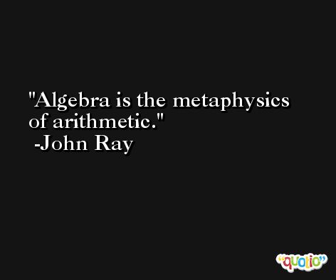 Algebra is the metaphysics of arithmetic. -John Ray