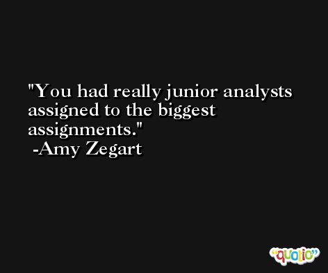 You had really junior analysts assigned to the biggest assignments. -Amy Zegart