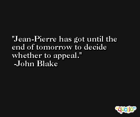 Jean-Pierre has got until the end of tomorrow to decide whether to appeal. -John Blake