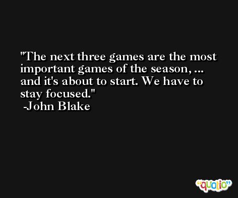 The next three games are the most important games of the season, ... and it's about to start. We have to stay focused. -John Blake