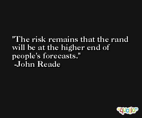 The risk remains that the rand will be at the higher end of people's forecasts. -John Reade