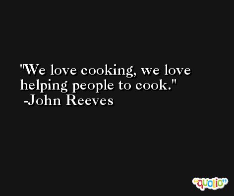 We love cooking, we love helping people to cook. -John Reeves