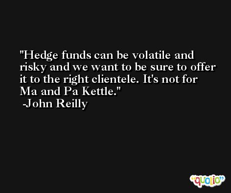 Hedge funds can be volatile and risky and we want to be sure to offer it to the right clientele. It's not for Ma and Pa Kettle. -John Reilly