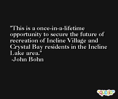 This is a once-in-a-lifetime opportunity to secure the future of recreation of Incline Village and Crystal Bay residents in the Incline Lake area. -John Bohn