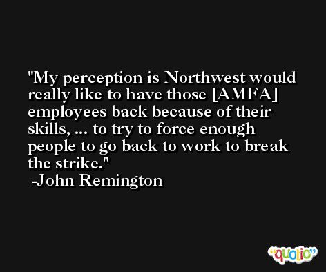 My perception is Northwest would really like to have those [AMFA] employees back because of their skills, ... to try to force enough people to go back to work to break the strike. -John Remington