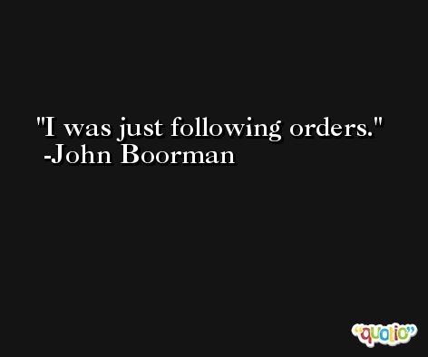 I was just following orders. -John Boorman
