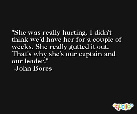 She was really hurting. I didn't think we'd have her for a couple of weeks. She really gutted it out. That's why she's our captain and our leader. -John Bores