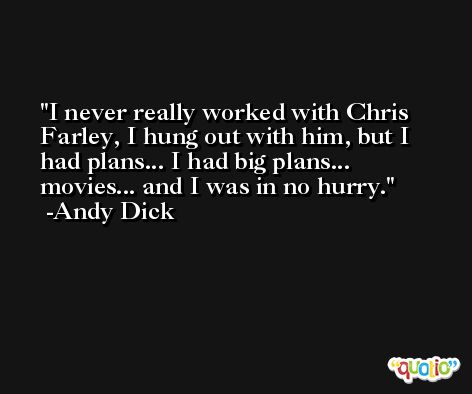 I never really worked with Chris Farley, I hung out with him, but I had plans... I had big plans... movies... and I was in no hurry. -Andy Dick