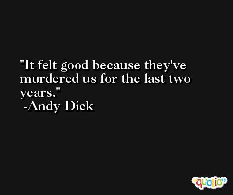 It felt good because they've murdered us for the last two years. -Andy Dick