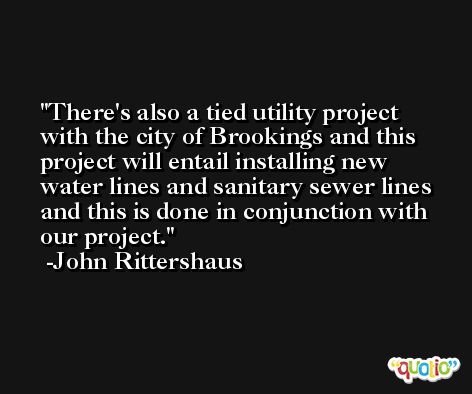 There's also a tied utility project with the city of Brookings and this project will entail installing new water lines and sanitary sewer lines and this is done in conjunction with our project. -John Rittershaus