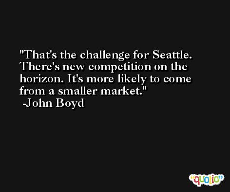 That's the challenge for Seattle. There's new competition on the horizon. It's more likely to come from a smaller market. -John Boyd