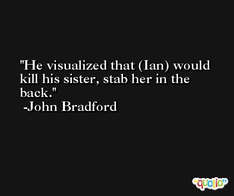 He visualized that (Ian) would kill his sister, stab her in the back. -John Bradford
