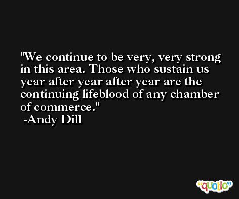 We continue to be very, very strong in this area. Those who sustain us year after year after year are the continuing lifeblood of any chamber of commerce. -Andy Dill
