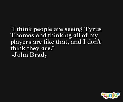 I think people are seeing Tyrus Thomas and thinking all of my players are like that, and I don't think they are. -John Brady