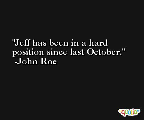 Jeff has been in a hard position since last October. -John Roe