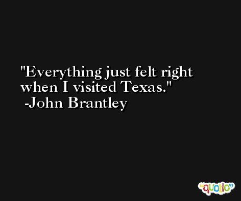 Everything just felt right when I visited Texas. -John Brantley