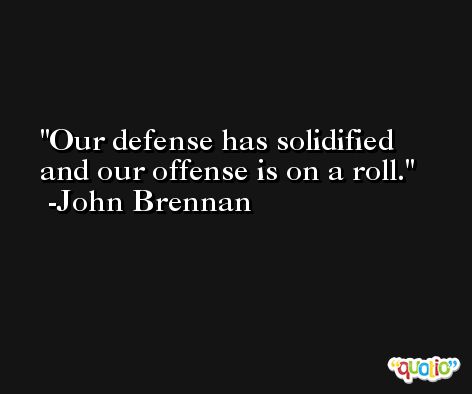 Our defense has solidified and our offense is on a roll. -John Brennan