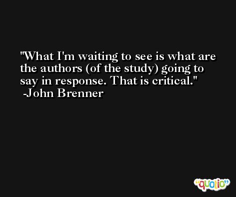 What I'm waiting to see is what are the authors (of the study) going to say in response. That is critical. -John Brenner