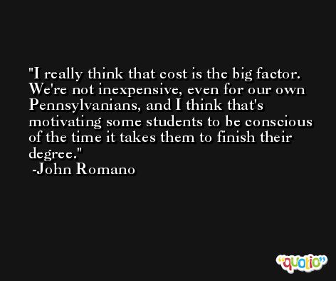 I really think that cost is the big factor. We're not inexpensive, even for our own Pennsylvanians, and I think that's motivating some students to be conscious of the time it takes them to finish their degree. -John Romano