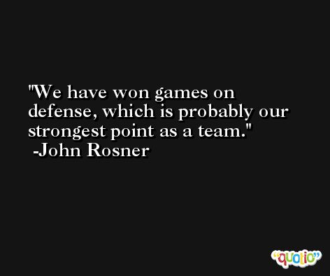 We have won games on defense, which is probably our strongest point as a team. -John Rosner