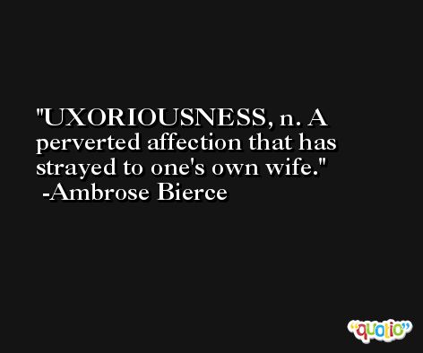 UXORIOUSNESS, n. A perverted affection that has strayed to one's own wife. -Ambrose Bierce