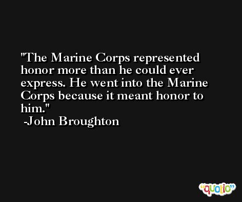 The Marine Corps represented honor more than he could ever express. He went into the Marine Corps because it meant honor to him. -John Broughton