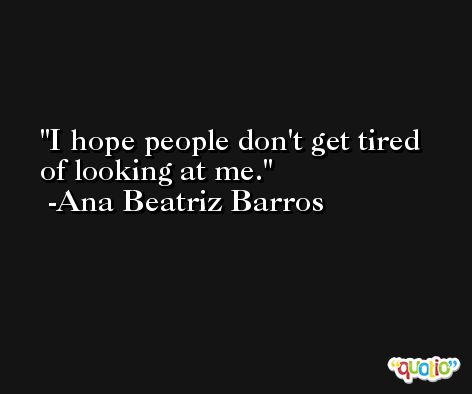I hope people don't get tired of looking at me. -Ana Beatriz Barros