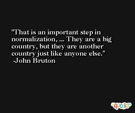 That is an important step in normalization, ... They are a big country, but they are another country just like anyone else. -John Bruton