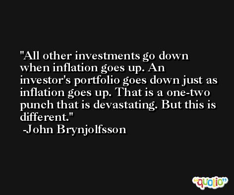 All other investments go down when inflation goes up. An investor's portfolio goes down just as inflation goes up. That is a one-two punch that is devastating. But this is different. -John Brynjolfsson